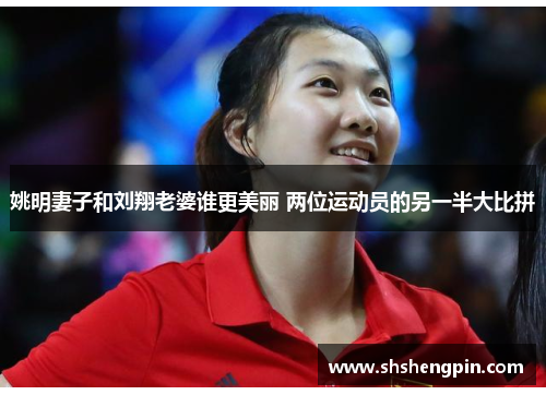 姚明妻子和刘翔老婆谁更美丽 两位运动员的另一半大比拼