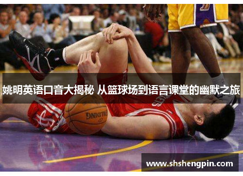 姚明英语口音大揭秘 从篮球场到语言课堂的幽默之旅