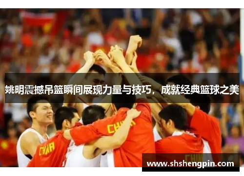 姚明震撼吊篮瞬间展现力量与技巧，成就经典篮球之美