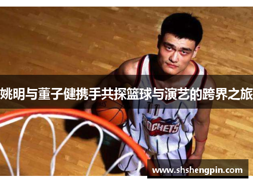 姚明与董子健携手共探篮球与演艺的跨界之旅