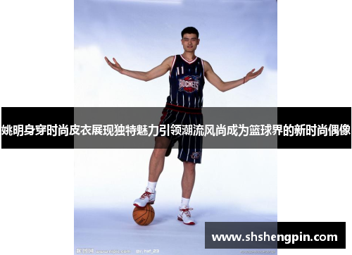 姚明身穿时尚皮衣展现独特魅力引领潮流风尚成为篮球界的新时尚偶像