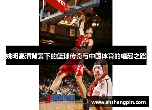 姚明高清背景下的篮球传奇与中国体育的崛起之路