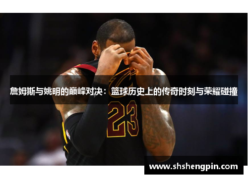 詹姆斯与姚明的巅峰对决：篮球历史上的传奇时刻与荣耀碰撞