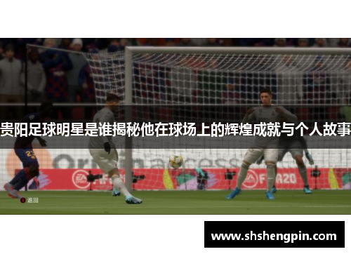 贵阳足球明星是谁揭秘他在球场上的辉煌成就与个人故事