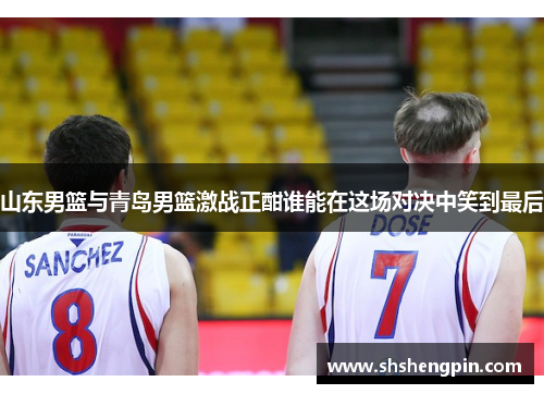 山东男篮与青岛男篮激战正酣谁能在这场对决中笑到最后