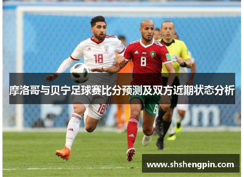 摩洛哥与贝宁足球赛比分预测及双方近期状态分析