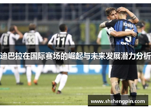 迪巴拉在国际赛场的崛起与未来发展潜力分析